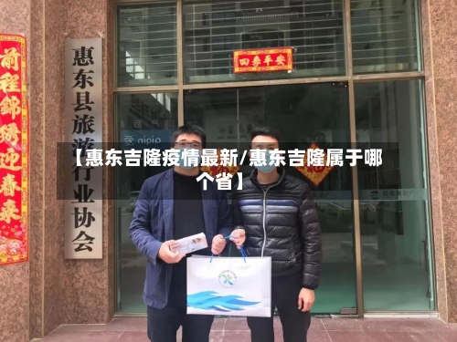 【惠东吉隆疫情最新/惠东吉隆属于哪个省】-第1张图片