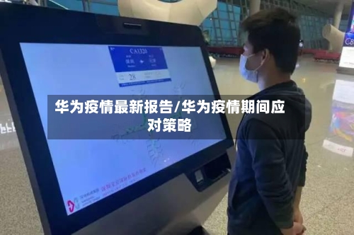 华为疫情最新报告/华为疫情期间应对策略-第1张图片