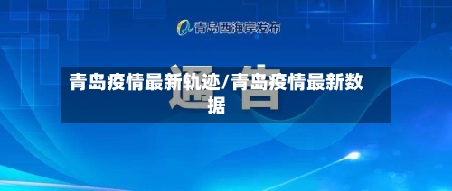 青岛疫情最新轨迹/青岛疫情最新数据-第1张图片