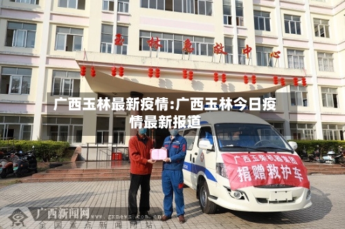 广西玉林最新疫情:广西玉林今日疫情最新报道-第1张图片