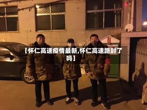 【怀仁高速疫情最新,怀仁高速路封了吗】-第1张图片