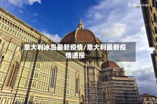 意大利冰岛最新疫情/意大利最新疫情通报-第1张图片