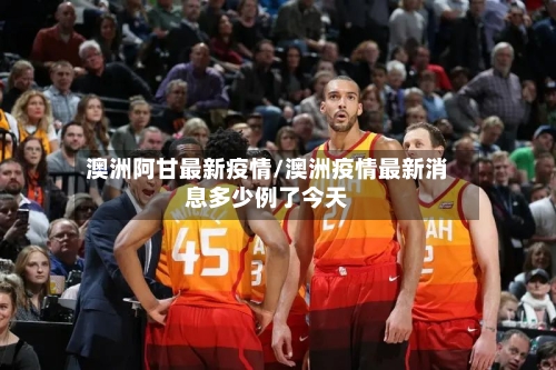 澳洲阿甘最新疫情/澳洲疫情最新消息多少例了今天-第1张图片