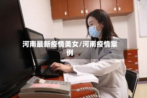 河南最新疫情美女/河南疫情案例-第1张图片