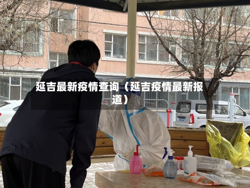 延吉最新疫情查询(延吉疫情最新报道)-第1张图片