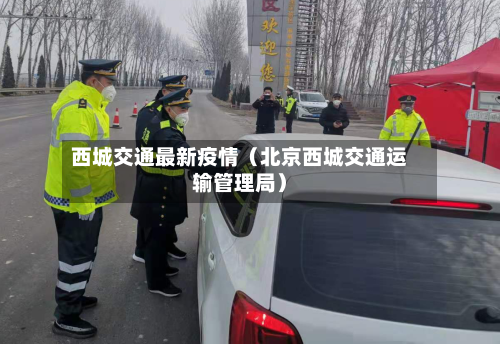 西城交通最新疫情（北京西城交通运输管理局）-第1张图片