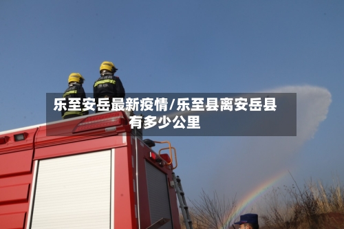 乐至安岳最新疫情/乐至县离安岳县有多少公里-第1张图片