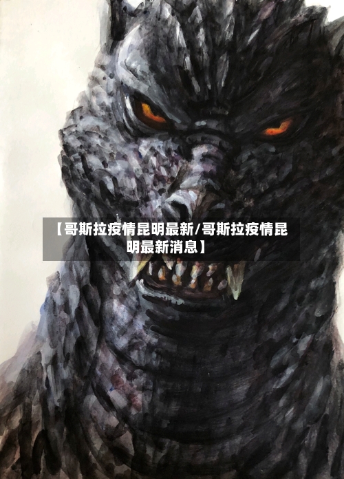 【哥斯拉疫情昆明最新/哥斯拉疫情昆明最新消息】-第1张图片