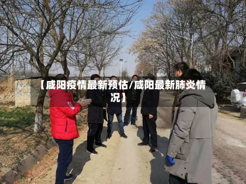 【咸阳疫情最新预估/咸阳最新肺炎情况】-第1张图片