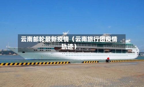 云南邮轮最新疫情(云南旅行团疫情轨迹)-第1张图片