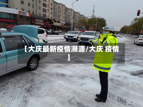 【大庆最新疫情溯源/大庆 疫情】-第1张图片