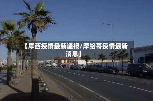 【摩西疫情最新通报/摩络哥疫情最新消息】-第1张图片