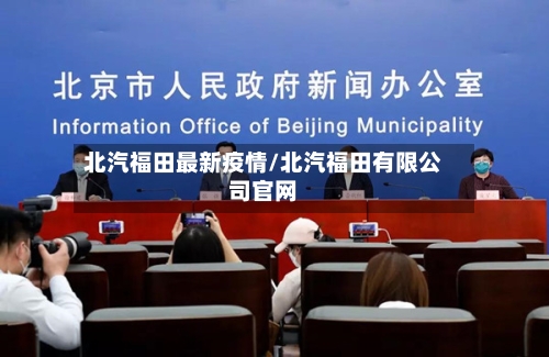 北汽福田最新疫情/北汽福田有限公司官网-第1张图片
