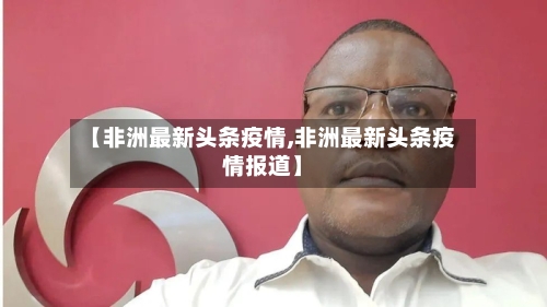 【非洲最新头条疫情,非洲最新头条疫情报道】-第1张图片