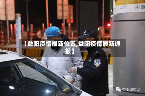 【益阳疫情最新位置,益阳疫情最新通报】-第1张图片