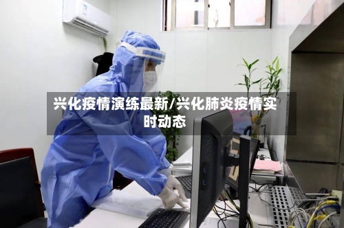 兴化疫情演练最新/兴化肺炎疫情实时动态-第1张图片
