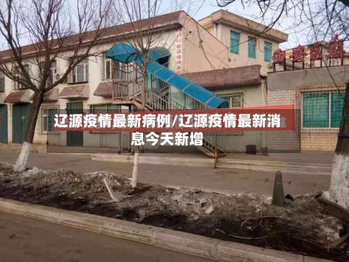 辽源疫情最新病例/辽源疫情最新消息今天新增-第1张图片