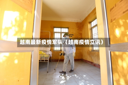 越南最新疫情军队(越南疫情立讯)-第1张图片