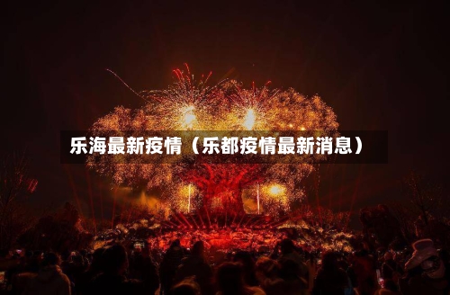乐海最新疫情(乐都疫情最新消息)-第1张图片