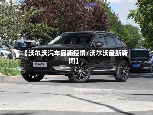 【沃尔沃汽车最新疫情/沃尔沃最新新闻】-第1张图片