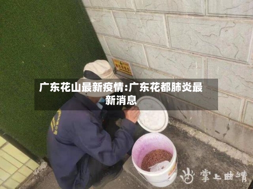 广东花山最新疫情:广东花都肺炎最新消息-第1张图片