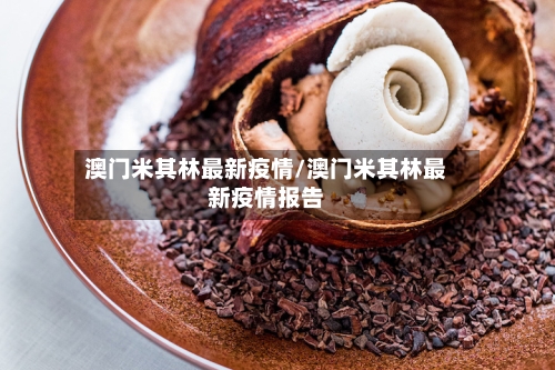 澳门米其林最新疫情/澳门米其林最新疫情报告-第1张图片