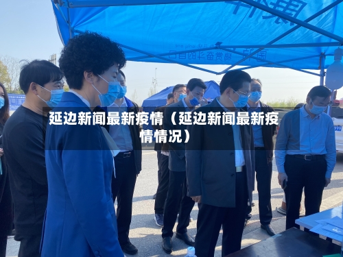 延边新闻最新疫情(延边新闻最新疫情情况)-第1张图片