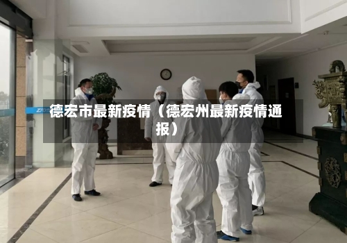 德宏市最新疫情(德宏州最新疫情通报)-第1张图片
