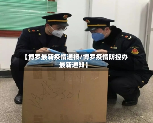 【博罗最新疫情通报/博罗疫情防控办最新通知】-第1张图片