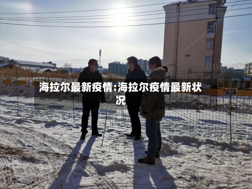海拉尔最新疫情:海拉尔疫情最新状况-第1张图片