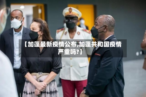 【加蓬最新疫情公布,加蓬共和国疫情严重吗?】