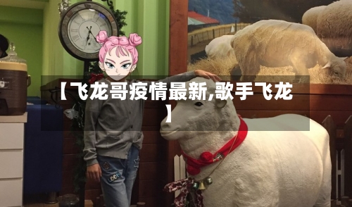 【飞龙哥疫情最新,歌手飞龙】