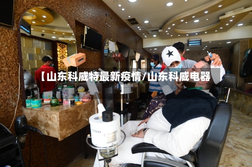 【山东科威特最新疫情/山东科威电器】-第1张图片