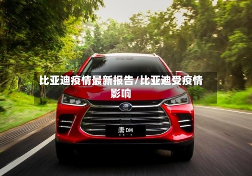 比亚迪疫情最新报告/比亚迪受疫情影响-第1张图片