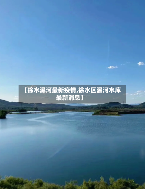 【徐水瀑河最新疫情,徐水区瀑河水库最新消息】-第1张图片