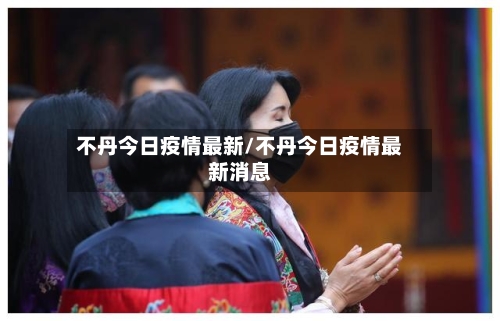 不丹今日疫情最新/不丹今日疫情最新消息-第1张图片