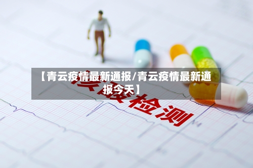 【青云疫情最新通报/青云疫情最新通报今天】-第1张图片