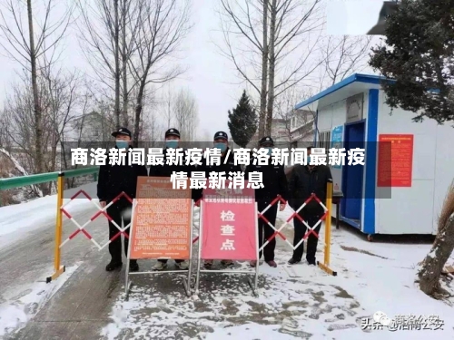 商洛新闻最新疫情/商洛新闻最新疫情最新消息-第1张图片