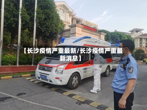 【长沙疫情严重最新/长沙疫情严重最新消息】-第1张图片