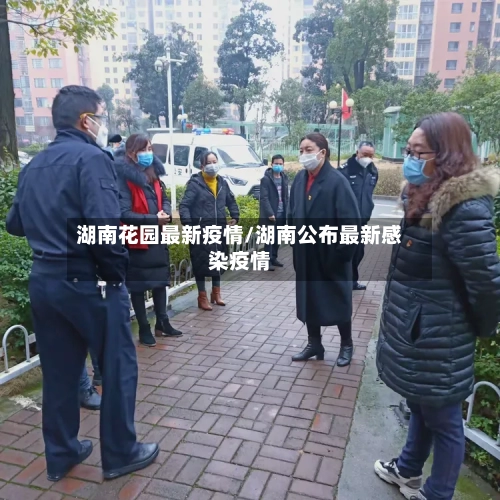 湖南花园最新疫情/湖南公布最新感染疫情-第1张图片