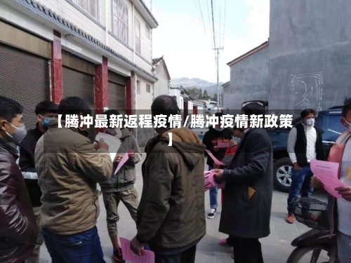【腾冲最新返程疫情/腾冲疫情新政策】-第1张图片