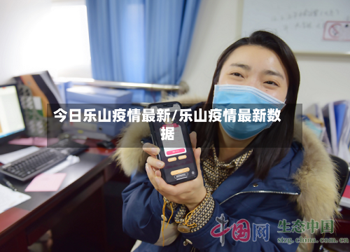 今日乐山疫情最新/乐山疫情最新数据-第1张图片