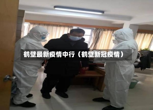 鹤壁最新疫情中行（鹤壁新冠疫情）-第1张图片