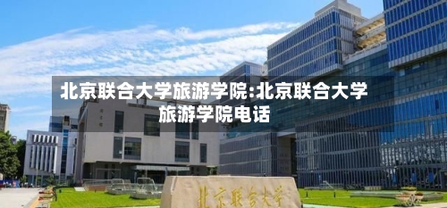 北京联合大学旅游学院:北京联合大学旅游学院电话-第1张图片