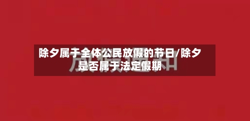 除夕属于全体公民放假的节日/除夕是否属于法定假期-第1张图片