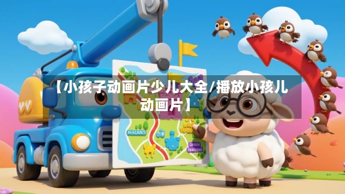 【小孩子动画片少儿大全/播放小孩儿动画片】-第1张图片