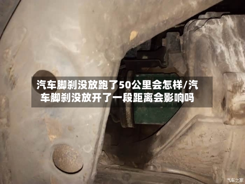 汽车脚刹没放跑了50公里会怎样/汽车脚刹没放开了一段距离会影响吗-第1张图片
