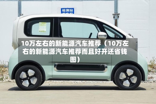 10万左右的新能源汽车推荐(10万左右的新能源汽车推荐而且好开还省钱图)-第1张图片