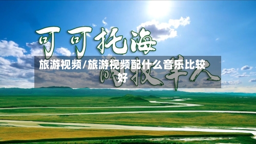 旅游视频/旅游视频配什么音乐比较好-第1张图片