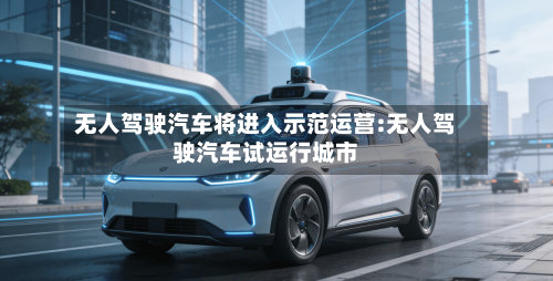 无人驾驶汽车将进入示范运营:无人驾驶汽车试运行城市-第1张图片